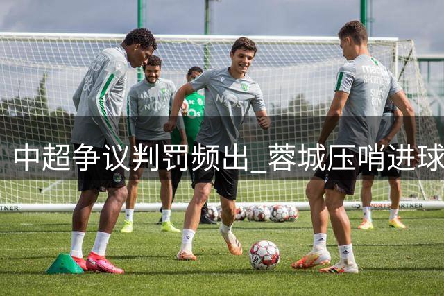 中超争议判罚频出 蓉城压哨进球遭吹引冲突