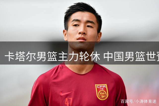 卡塔尔男篮主力轮休 中国男篮世预赛迎关键机遇