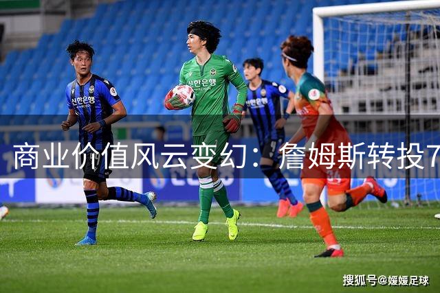 商业价值风云变幻：詹姆斯转投76人引发的经济连锁反应