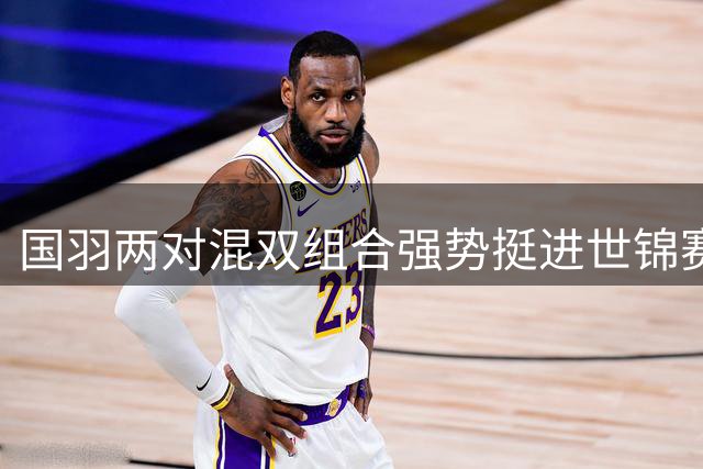 国羽两对混双组合强势挺进世锦赛16强