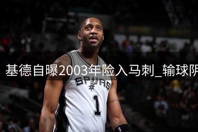 基德自曝2003年险入马刺 输球阴影令其犹豫不决
