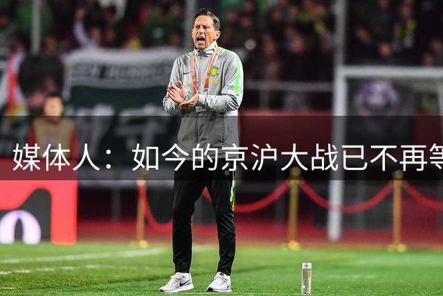 媒体人：如今的京沪大战已不再等同于中国足球最重要的比赛