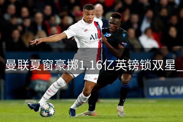曼联夏窗豪掷1.16亿英镑锁双星 纽卡防线新星成补强重点