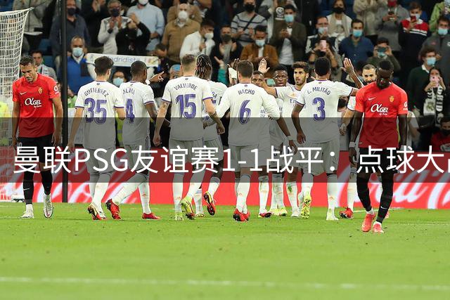 曼联PSG友谊赛1-1战平：点球大战定胜负