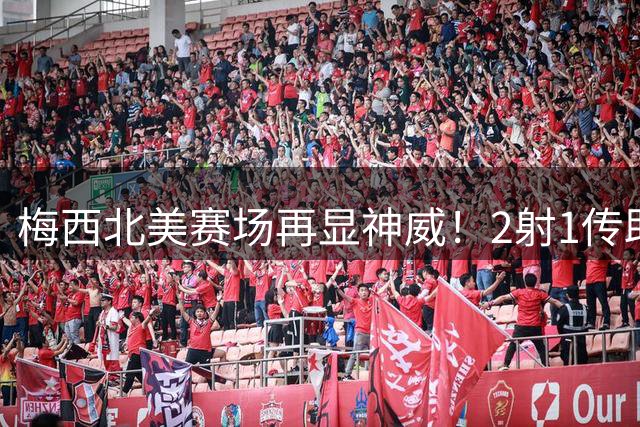 梅西北美赛场再显神威！2射1传助迈阿密4-2完胜 金球奖呼声再起