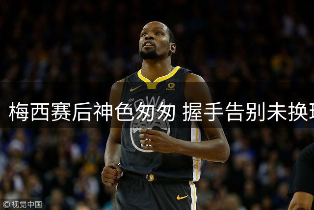 梅西赛后神色匆匆 握手告别未换球衣