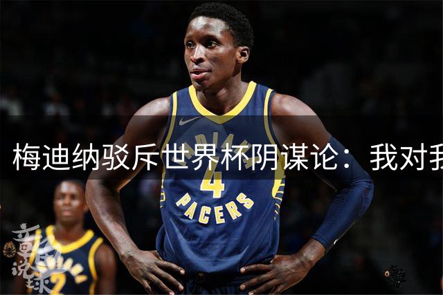 梅迪纳驳斥世界杯阴谋论：我对我母亲说怎么连你也信这些
