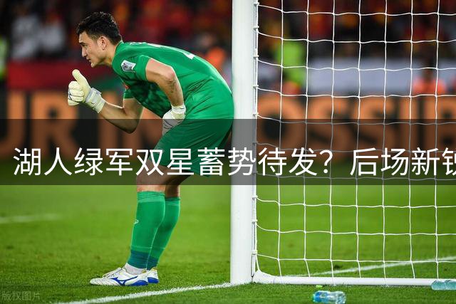 湖人绿军双星蓄势待发？后场新锐或成新赛季亮点