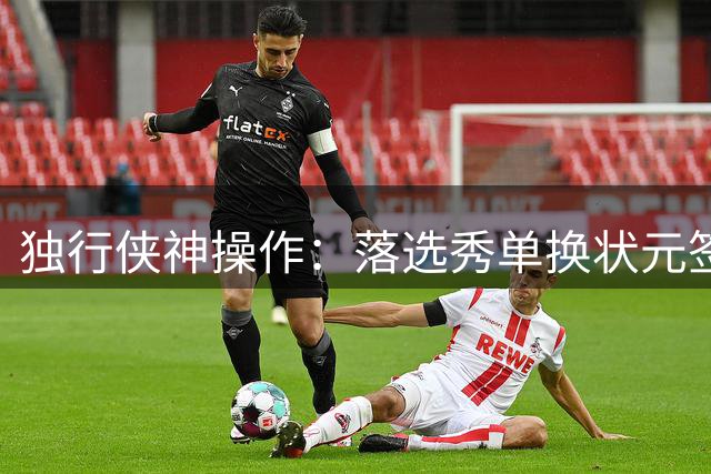 独行侠神操作：落选秀单换状元签 23助攻悍将转投老鹰