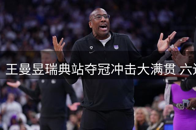 王曼昱瑞典站夺冠冲击大满贯 六连胜显王者风范