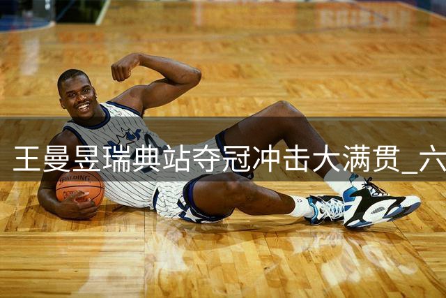 王曼昱瑞典站夺冠冲击大满贯 六连胜显王者风范