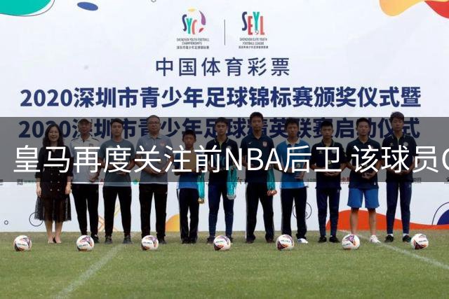 皇马再度关注前NBA后卫 该球员CBA经历表现平平