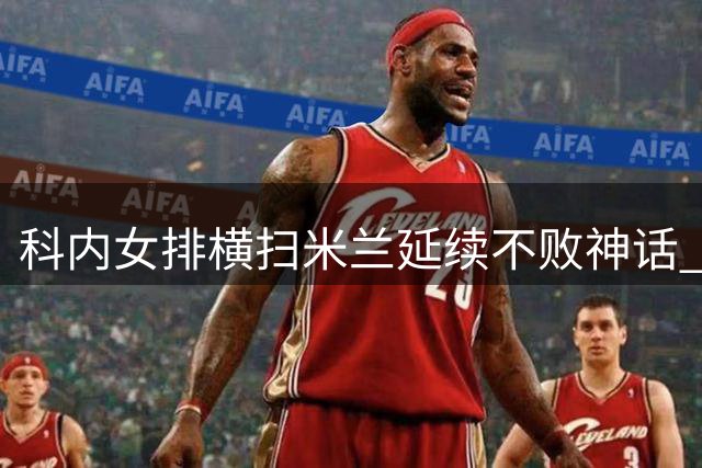 科内女排横扫米兰延续不败神话 埃格努空砍最高分