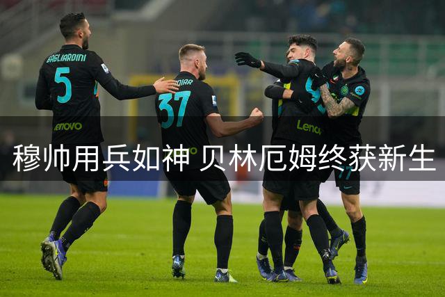 穆帅用兵如神 贝林厄姆终获新生