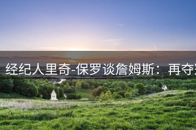 经纪人里奇-保罗谈詹姆斯：再夺冠已无碍其历史地位