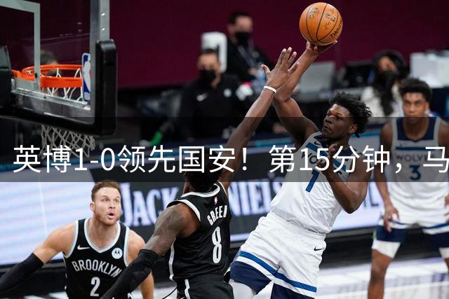 英博1-0领先国安！第15分钟，马马杜头球中柱，阿奇姆彭补射破门