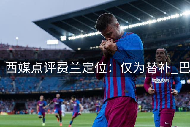 西媒点评费兰定位：仅为替补 巴萨今夏仍需补强中锋