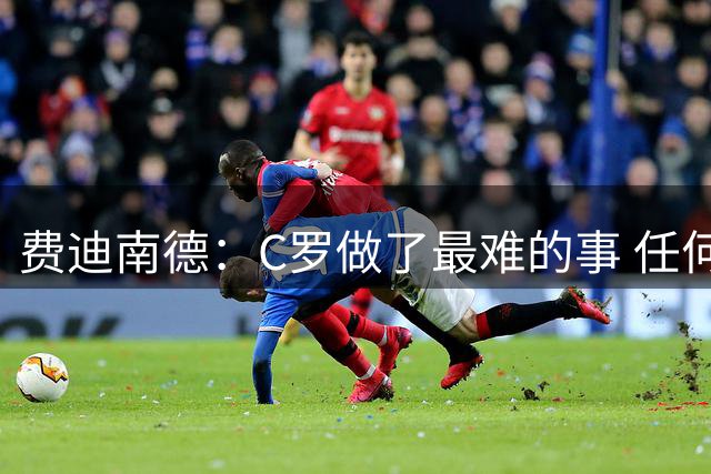 费迪南德：C罗做了最难的事 任何时候都能挺身而出