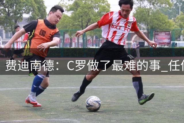 费迪南德：C罗做了最难的事 任何时候都能挺身而出