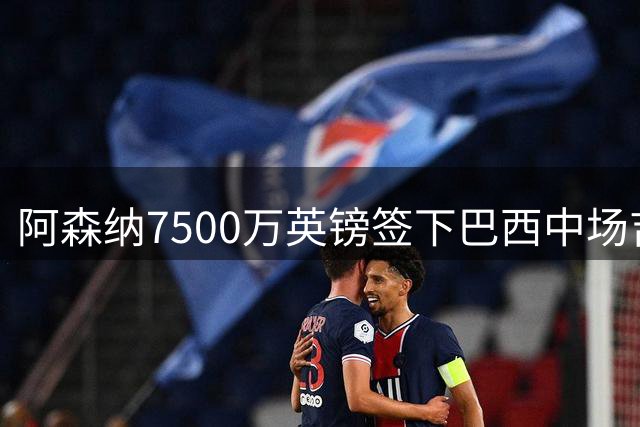 阿森纳7500万英镑签下巴西中场吉马良斯
