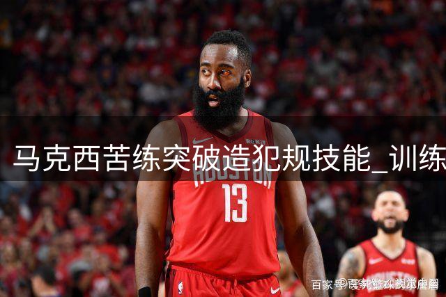 马克西苦练突破造犯规技能 训练场频频响起And One喝彩