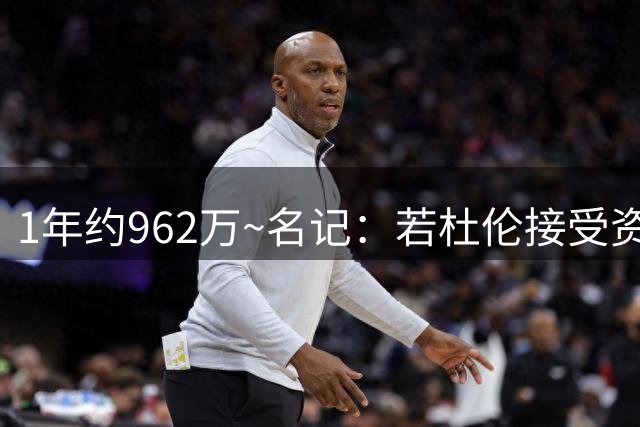 1年约962万~名记：若杜伦接受资质报价 说明他铁了心要走&受够了