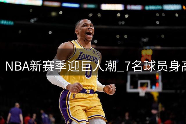 NBA新赛季迎巨人潮 7名球员身高超2米18创纪录